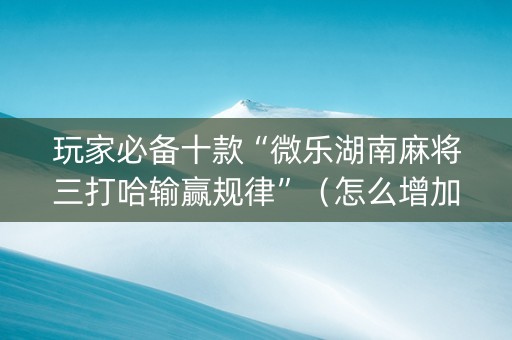 玩家必备十款“微乐湖南麻将三打哈输赢规律”（怎么增加胜率)