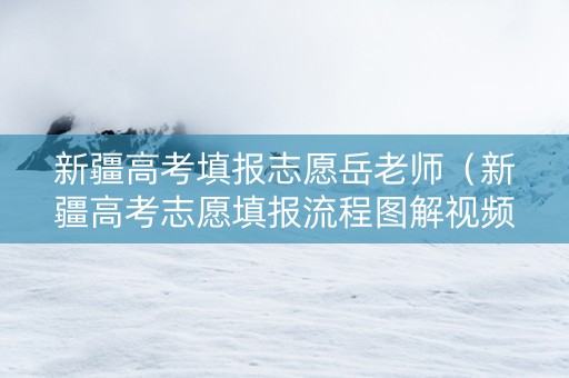 新疆高考填报志愿岳老师（新疆高考志愿填报流程图解视频）