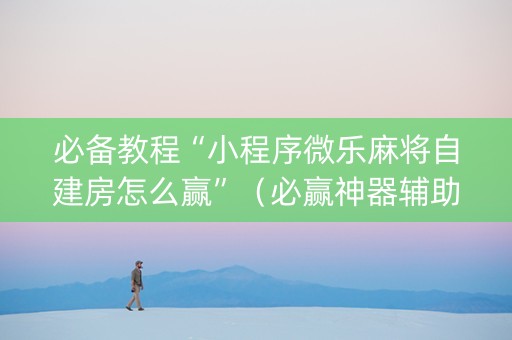 必备教程“小程序微乐麻将自建房怎么赢”（必赢神器辅助器)