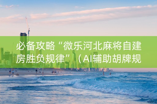 必备攻略“微乐河北麻将自建房胜负规律”（AI辅助胡牌规则)
