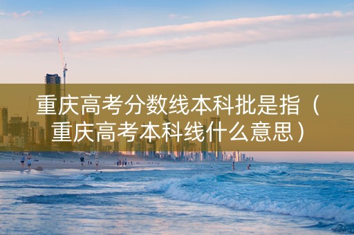 重庆高考分数线本科批是指（重庆高考本科线什么意思）