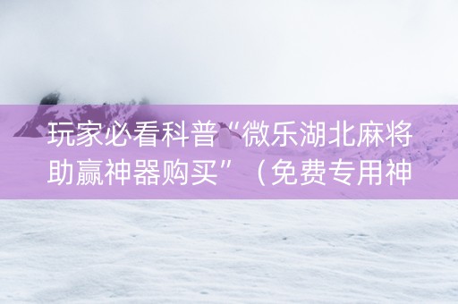 玩家必看科普“微乐湖北麻将助赢神器购买”（免费专用神器)