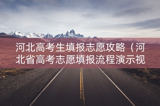 河北高考生填报志愿攻略（河北省高考志愿填报流程演示视频版）