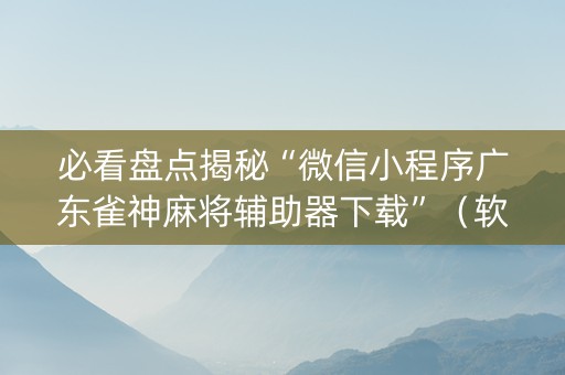 必看盘点揭秘“微信小程序广东雀神麻将辅助器下载”（软件出售)