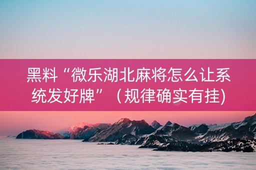 黑料“微乐湖北麻将怎么让系统发好牌”（规律确实有挂)