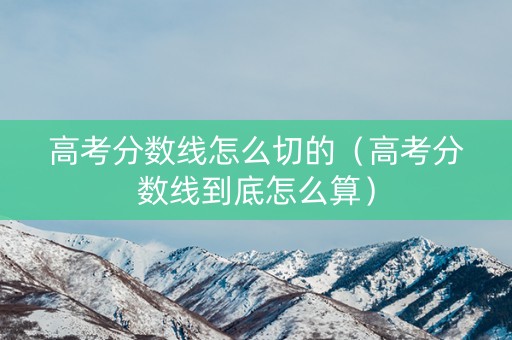 高考分数线怎么切的（高考分数线到底怎么算）