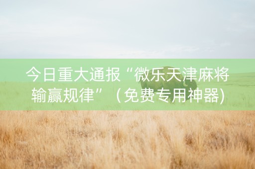今日重大通报“微乐天津麻将输赢规律”（免费专用神器)