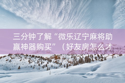三分钟了解“微乐辽宁麻将助赢神器购买”（好友房怎么才能赢)
