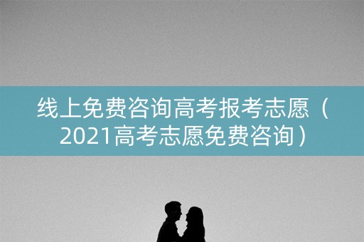 线上免费咨询高考报考志愿（2021高考志愿免费咨询）
