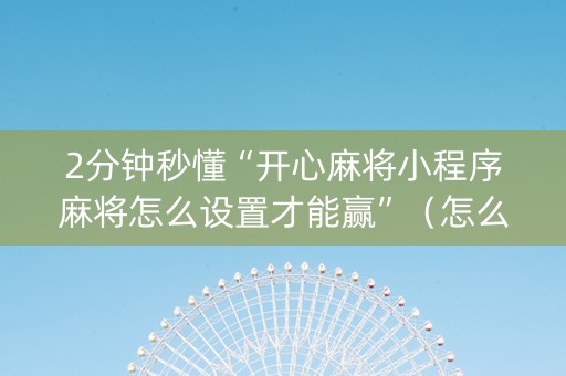 2分钟秒懂“开心麻将小程序麻将怎么设置才能赢”（怎么能调好牌)