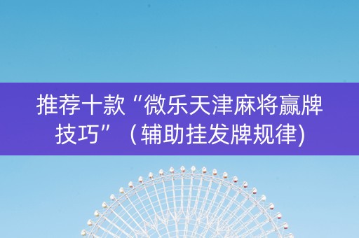 推荐十款“微乐天津麻将赢牌技巧”（辅助挂发牌规律)
