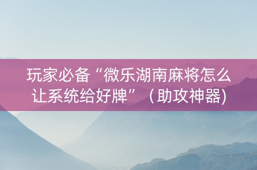 玩家必备“微乐湖南麻将怎么让系统给好牌”（助攻神器)