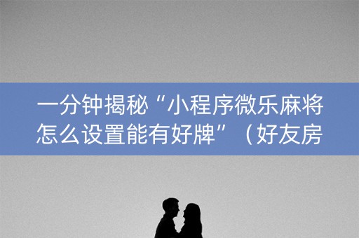 一分钟揭秘“小程序微乐麻将怎么设置能有好牌”（好友房怎么才能赢)