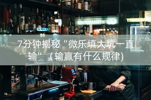 7分钟揭秘“微乐填大坑一直输”（输赢有什么规律)