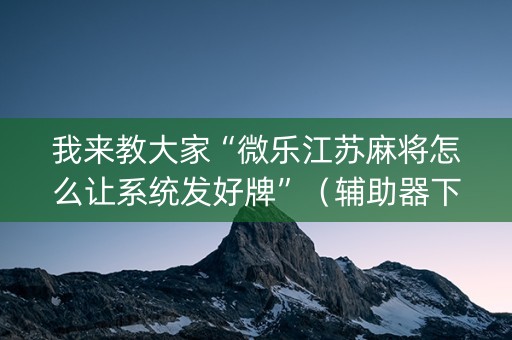 我来教大家“微乐江苏麻将怎么让系统发好牌”（辅助器下载)