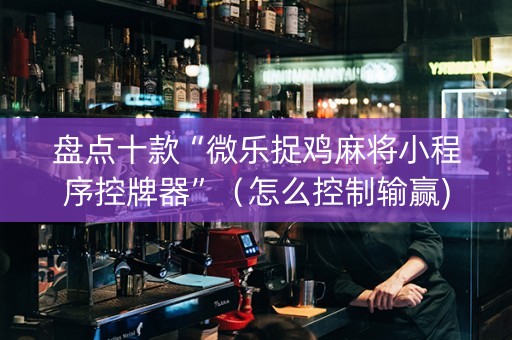 盘点十款“微乐捉鸡麻将小程序控牌器”（怎么控制输赢)