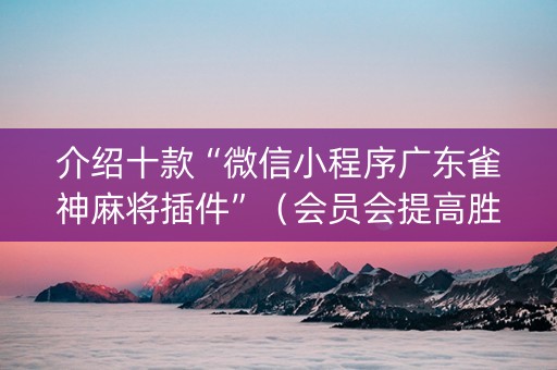 介绍十款“微信小程序广东雀神麻将插件”（会员会提高胜率吗)