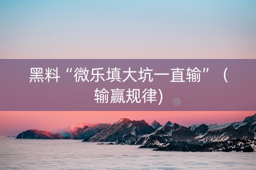 黑料“微乐填大坑一直输”（输赢规律)