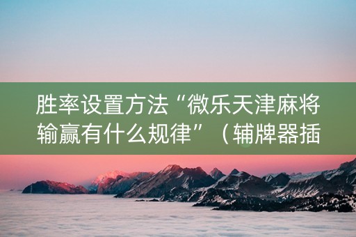 胜率设置方法“微乐天津麻将输赢有什么规律”（辅牌器插件购买)