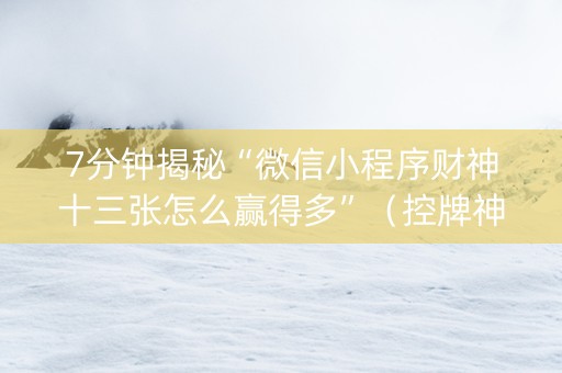 7分钟揭秘“微信小程序财神十三张怎么赢得多”（控牌神器)