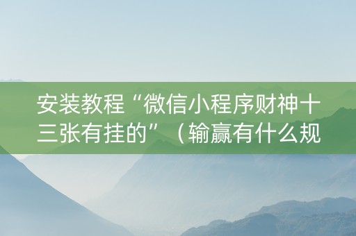 安装教程“微信小程序财神十三张有挂的”（输赢有什么规律)