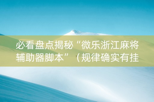 必看盘点揭秘“微乐浙江麻将辅助器脚本”（规律确实有挂)