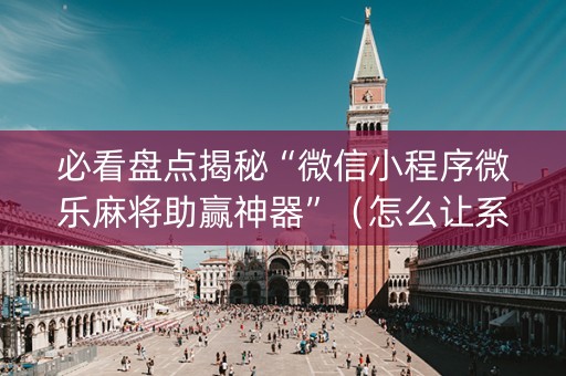 必看盘点揭秘“微信小程序微乐麻将助赢神器”（怎么让系统给自己好牌)
