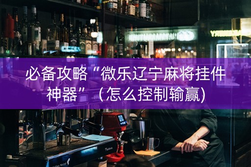 必备攻略“微乐辽宁麻将挂件神器”（怎么控制输赢)