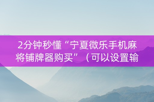 2分钟秒懂“宁夏微乐手机麻将铺牌器购买”（可以设置输赢吗)