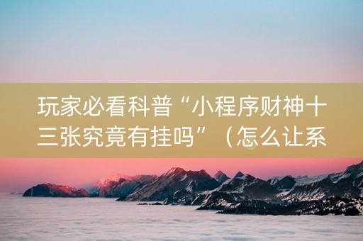 玩家必看科普“小程序财神十三张究竟有挂吗”（怎么让系统给自己好牌)