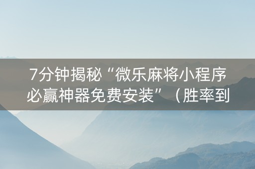 7分钟揭秘“微乐麻将小程序必赢神器免费安装”（胜率到哪调)