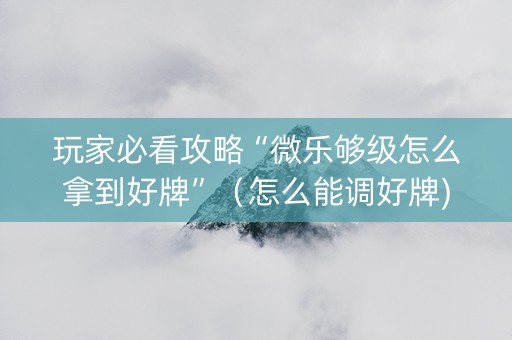 玩家必看攻略“微乐够级怎么拿到好牌”（怎么能调好牌)