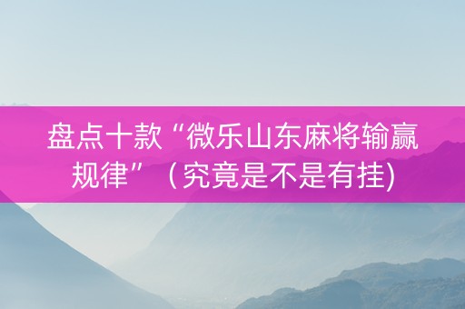 盘点十款“微乐山东麻将输赢规律”（究竟是不是有挂)