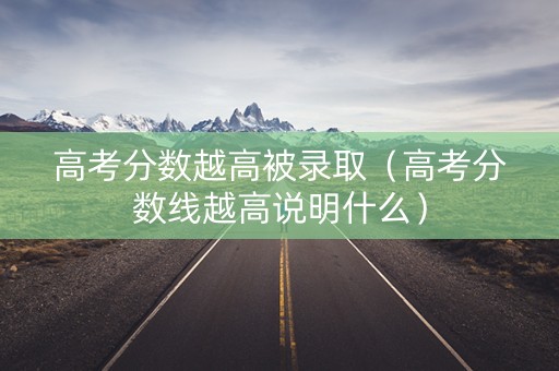 高考分数越高被录取（高考分数线越高说明什么）