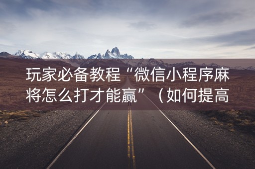 玩家必备教程“微信小程序麻将怎么打才能赢”（如何提高胜率)
