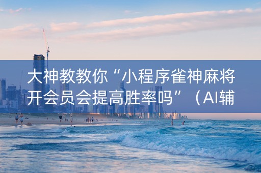 大神教教你“小程序雀神麻将开会员会提高胜率吗”（AI辅助胡牌规则)