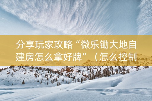 分享玩家攻略“微乐锄大地自建房怎么拿好牌”（怎么控制输赢)