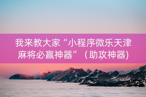 我来教大家“小程序微乐天津麻将必赢神器”（助攻神器)