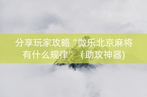 分享玩家攻略“微乐北京麻将有什么规律”（助攻神器)