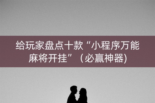 给玩家盘点十款“小程序万能麻将开挂”（必赢神器)