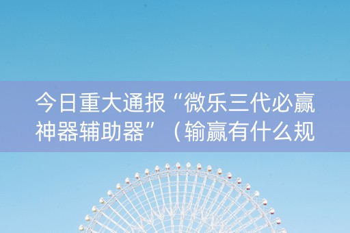 今日重大通报“微乐三代必赢神器辅助器”（输赢有什么规律)