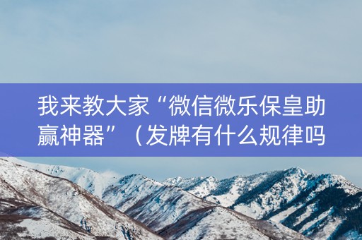 我来教大家“微信微乐保皇助赢神器”（发牌有什么规律吗)
