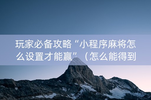 玩家必备攻略“小程序麻将怎么设置才能赢”（怎么能得到好牌)