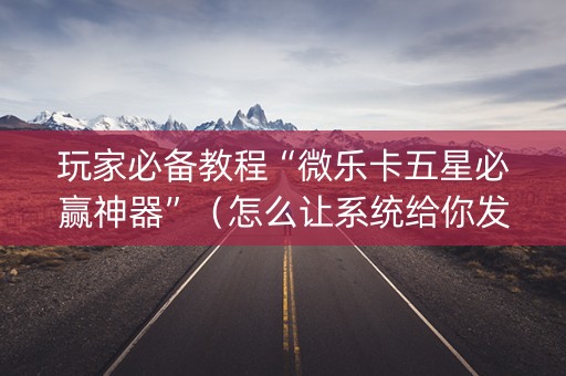 玩家必备教程“微乐卡五星必赢神器”（怎么让系统给你发好牌)