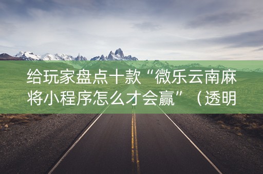 给玩家盘点十款“微乐云南麻将小程序怎么才会赢”（透明器教程)