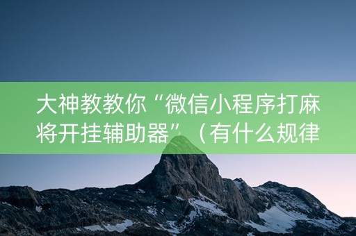 大神教教你“微信小程序打麻将开挂辅助器”（有什么规律)