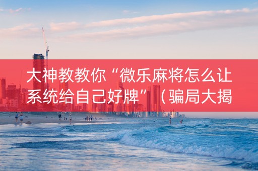 大神教教你“微乐麻将怎么让系统给自己好牌”（骗局大揭秘)
