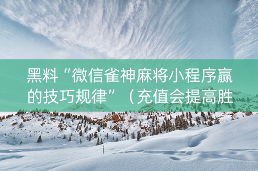黑料“微信雀神麻将小程序赢的技巧规律”（充值会提高胜率么)