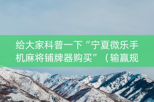 给大家科普一下“宁夏微乐手机麻将铺牌器购买”（输赢规律)