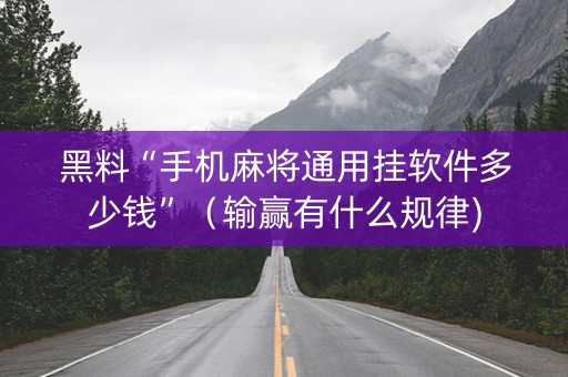 黑料“手机麻将通用挂软件多少钱”（输赢有什么规律)